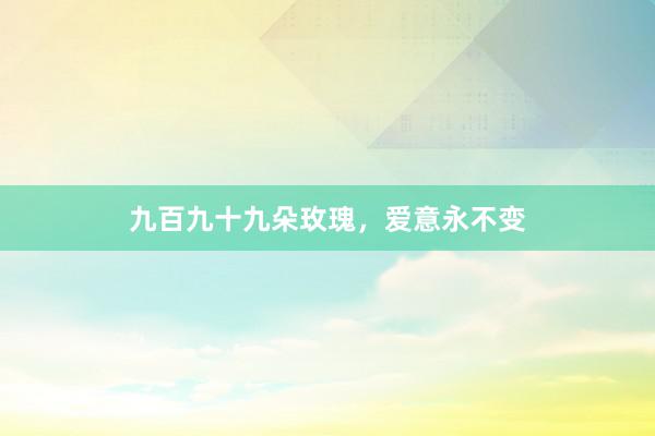九百九十九朵玫瑰，爱意永不变
