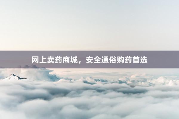 网上卖药商城，安全通俗购药首选