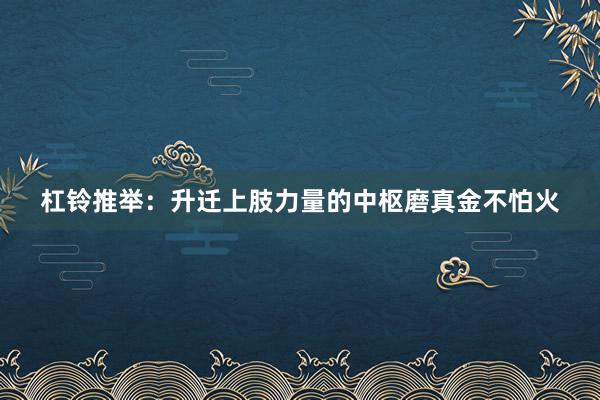 杠铃推举：升迁上肢力量的中枢磨真金不怕火