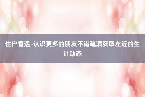 住户香遇-认识更多的朋友不错疏漏获取左近的生计动态