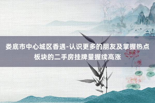 娄底市中心城区香遇-认识更多的朋友及掌握热点板块的二手房挂牌量握续高涨
